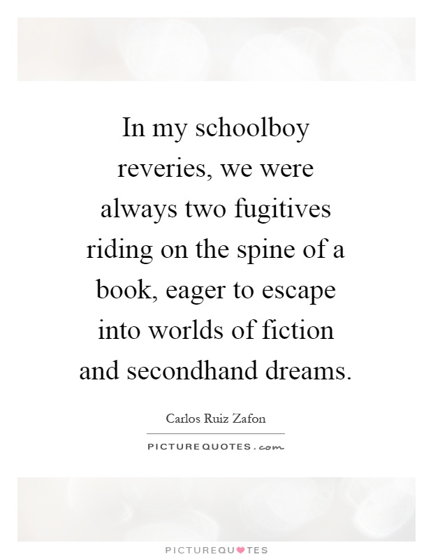 In my schoolboy reveries, we were always two fugitives riding on the spine of a book, eager to escape into worlds of fiction and secondhand dreams Picture Quote #1