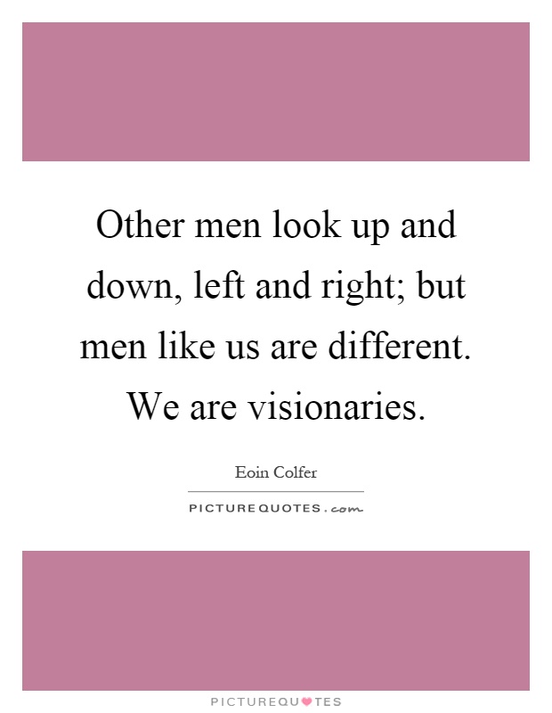Other men look up and down, left and right; but men like us are different. We are visionaries Picture Quote #1