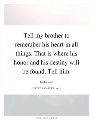 Tell my brother to remember his heart in all things. That is where his honor and his destiny will be found. Tell him Picture Quote #1