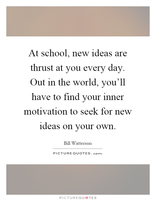 At school, new ideas are thrust at you every day. Out in the world, you'll have to find your inner motivation to seek for new ideas on your own Picture Quote #1