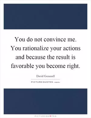 You do not convince me. You rationalize your actions and because the result is favorable you become right Picture Quote #1
