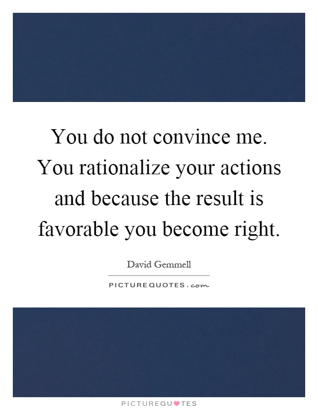 You do not convince me. You rationalize your actions and because the result is favorable you become right Picture Quote #1