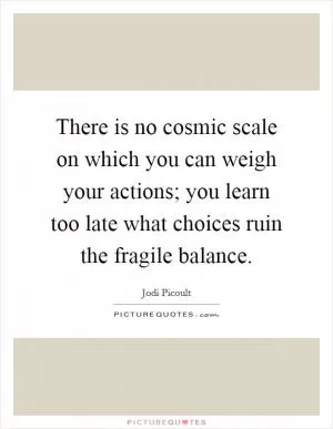 There is no cosmic scale on which you can weigh your actions; you learn too late what choices ruin the fragile balance Picture Quote #1