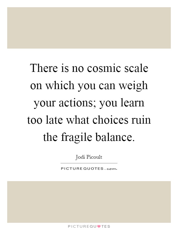 There is no cosmic scale on which you can weigh your actions; you learn too late what choices ruin the fragile balance Picture Quote #1