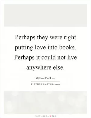 Perhaps they were right putting love into books. Perhaps it could not live anywhere else Picture Quote #1