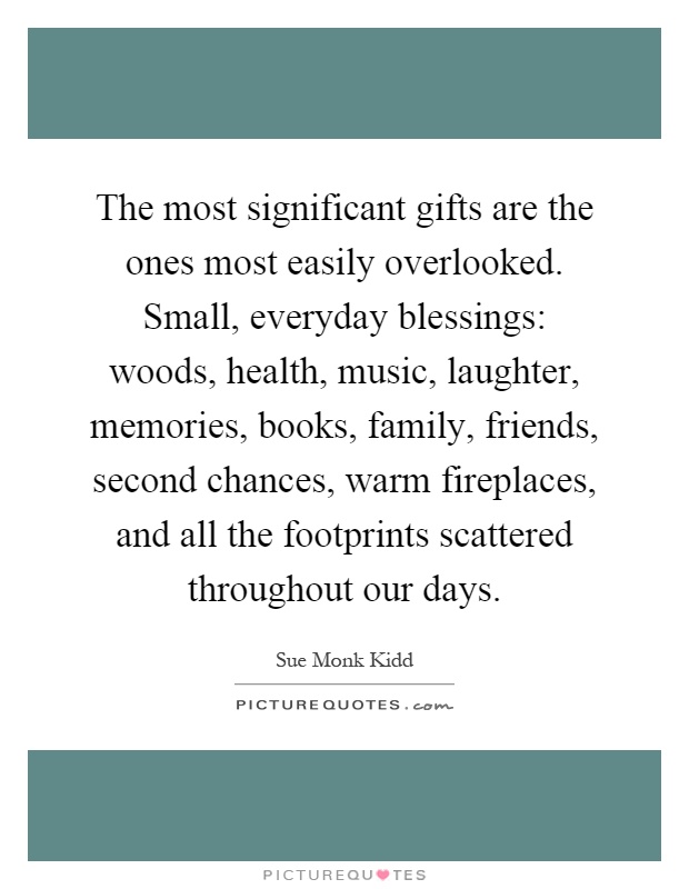 The most significant gifts are the ones most easily overlooked. Small, everyday blessings: woods, health, music, laughter, memories, books, family, friends, second chances, warm fireplaces, and all the footprints scattered throughout our days Picture Quote #1