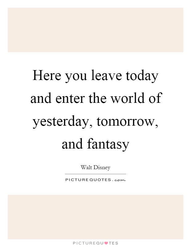 Here you leave today and enter the world of yesterday, tomorrow, and fantasy Picture Quote #1