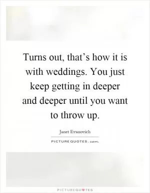 Turns out, that’s how it is with weddings. You just keep getting in deeper and deeper until you want to throw up Picture Quote #1