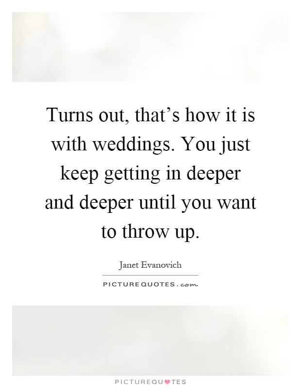 Turns out, that's how it is with weddings. You just keep getting in deeper and deeper until you want to throw up Picture Quote #1