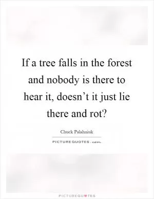 If a tree falls in the forest and nobody is there to hear it, doesn’t it just lie there and rot? Picture Quote #1