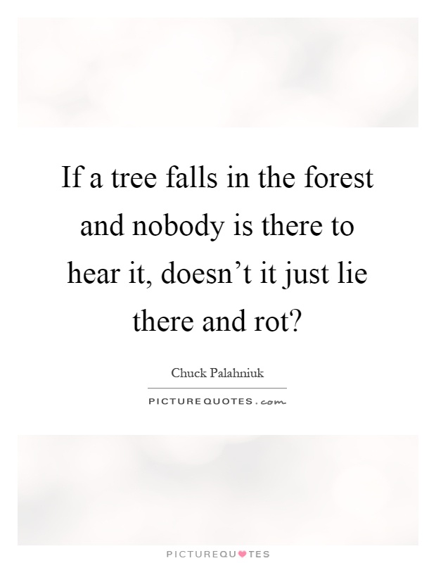 If a tree falls in the forest and nobody is there to hear it, doesn't it just lie there and rot? Picture Quote #1
