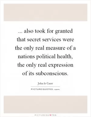 ... also took for granted that secret services were the only real measure of a nations political health, the only real expression of its subconscious Picture Quote #1