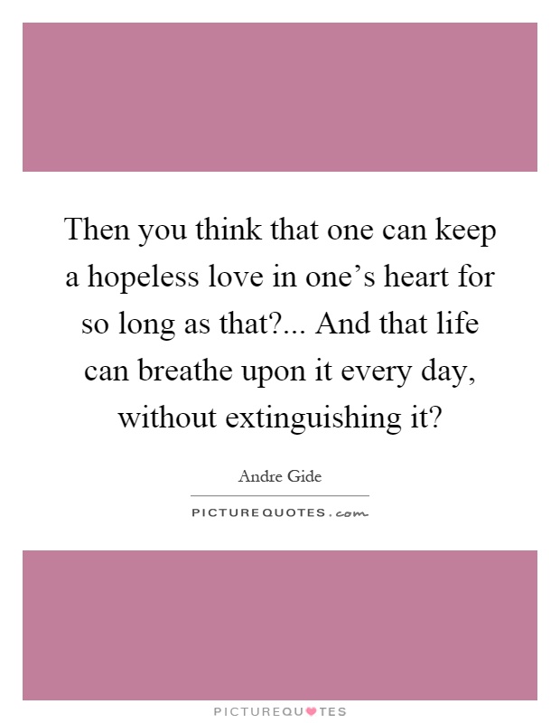 Then you think that one can keep a hopeless love in one's heart for so long as that?... And that life can breathe upon it every day, without extinguishing it? Picture Quote #1