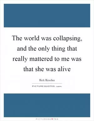The world was collapsing, and the only thing that really mattered to me was that she was alive Picture Quote #1