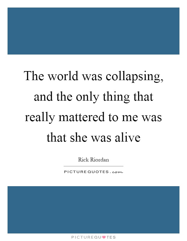 The world was collapsing, and the only thing that really mattered to me was that she was alive Picture Quote #1