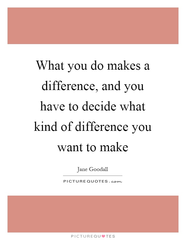 What you do makes a difference, and you have to decide what kind of difference you want to make Picture Quote #1