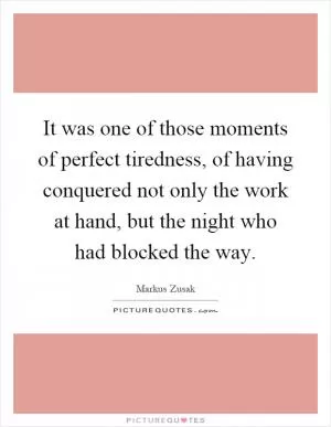It was one of those moments of perfect tiredness, of having conquered not only the work at hand, but the night who had blocked the way Picture Quote #1