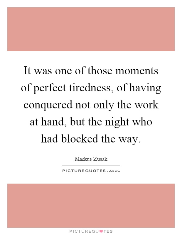 It was one of those moments of perfect tiredness, of having conquered not only the work at hand, but the night who had blocked the way Picture Quote #1
