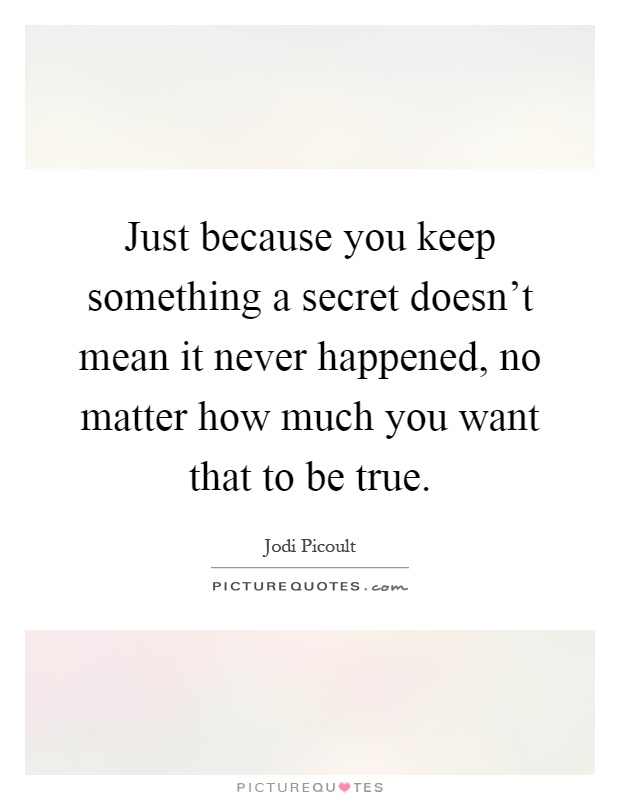Just because you keep something a secret doesn't mean it never happened, no matter how much you want that to be true Picture Quote #1