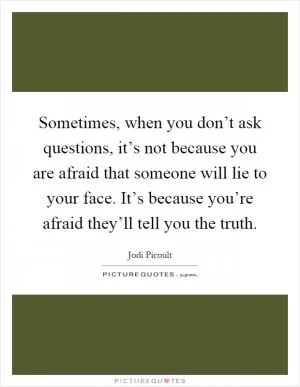 Sometimes, when you don’t ask questions, it’s not because you are afraid that someone will lie to your face. It’s because you’re afraid they’ll tell you the truth Picture Quote #1