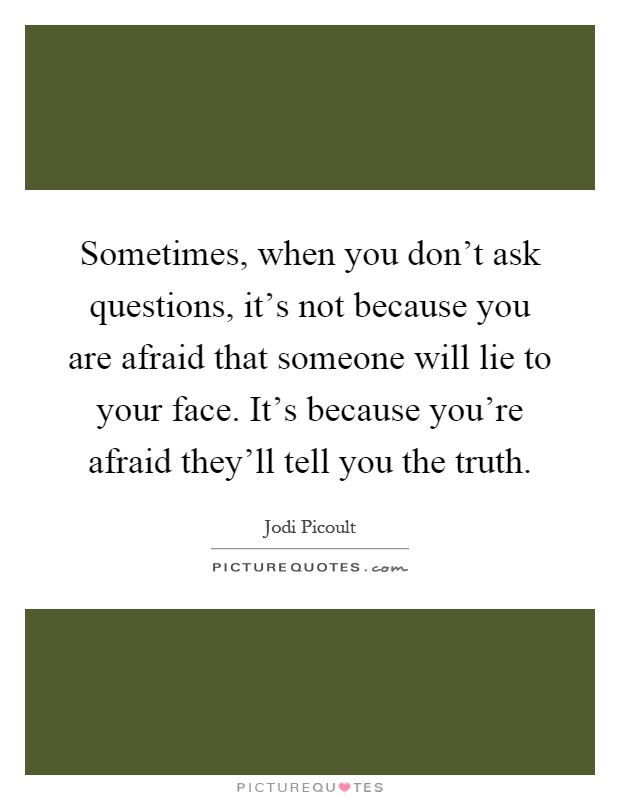 Sometimes, when you don't ask questions, it's not because you are afraid that someone will lie to your face. It's because you're afraid they'll tell you the truth Picture Quote #1