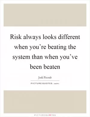 Risk always looks different when you’re beating the system than when you’ve been beaten Picture Quote #1