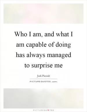 Who I am, and what I am capable of doing has always managed to surprise me Picture Quote #1