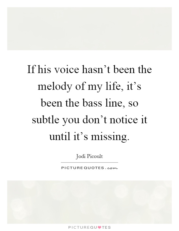 If his voice hasn't been the melody of my life, it's been the bass line, so subtle you don't notice it until it's missing Picture Quote #1