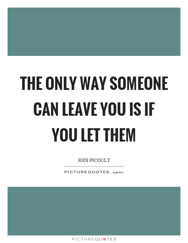 The only way someone can leave you is if you let them Picture Quote #1