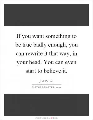 If you want something to be true badly enough, you can rewrite it that way, in your head. You can even start to believe it Picture Quote #1