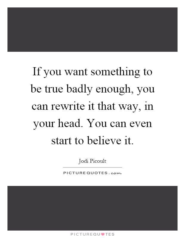 If you want something to be true badly enough, you can rewrite it that way, in your head. You can even start to believe it Picture Quote #1