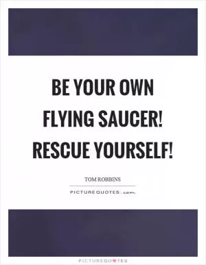 Be your own flying saucer! Rescue yourself! Picture Quote #1