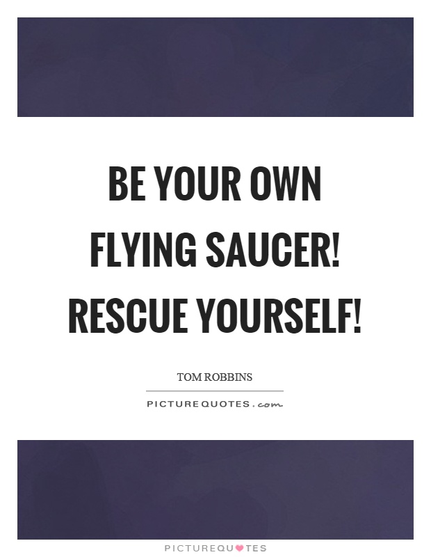 Be your own flying saucer! Rescue yourself! Picture Quote #1