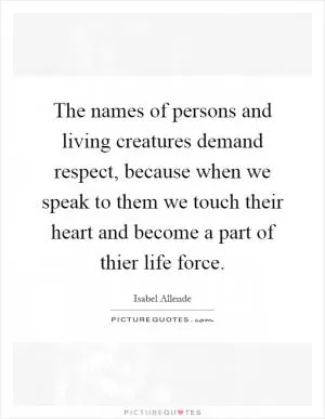 The names of persons and living creatures demand respect, because when we speak to them we touch their heart and become a part of thier life force Picture Quote #1