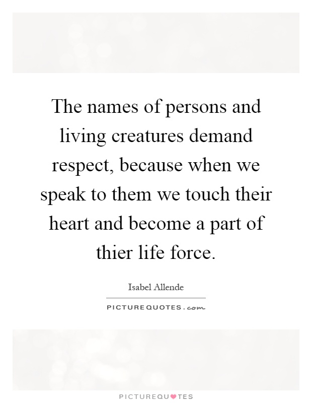 The names of persons and living creatures demand respect, because when we speak to them we touch their heart and become a part of thier life force Picture Quote #1