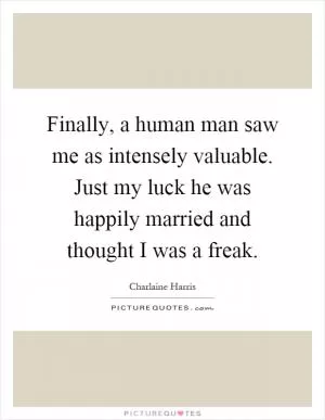 Finally, a human man saw me as intensely valuable. Just my luck he was happily married and thought I was a freak Picture Quote #1