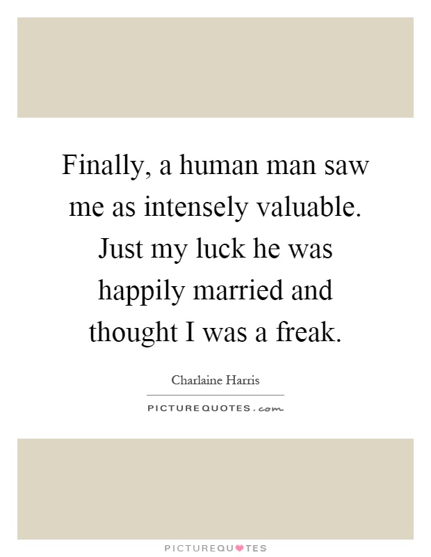 Finally, a human man saw me as intensely valuable. Just my luck he was happily married and thought I was a freak Picture Quote #1
