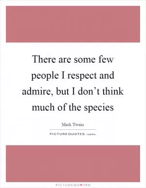 There are some few people I respect and admire, but I don’t think much of the species Picture Quote #1