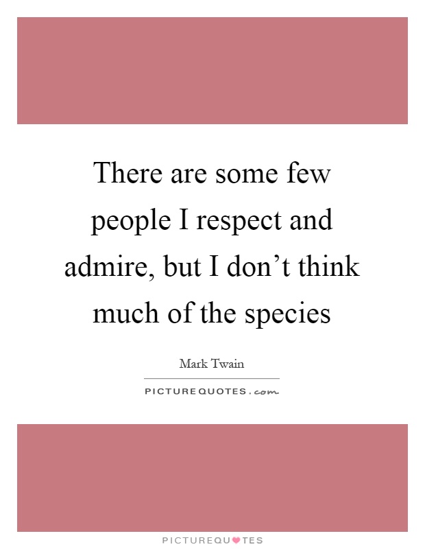 There are some few people I respect and admire, but I don't think much of the species Picture Quote #1