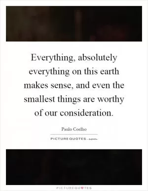 Everything, absolutely everything on this earth makes sense, and even the smallest things are worthy of our consideration Picture Quote #1