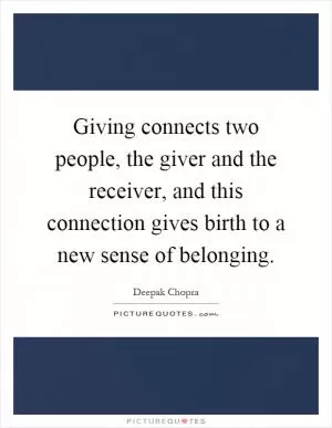 Giving connects two people, the giver and the receiver, and this connection gives birth to a new sense of belonging Picture Quote #1