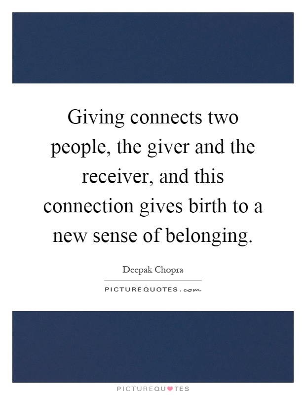 Giving connects two people, the giver and the receiver, and this connection gives birth to a new sense of belonging Picture Quote #1