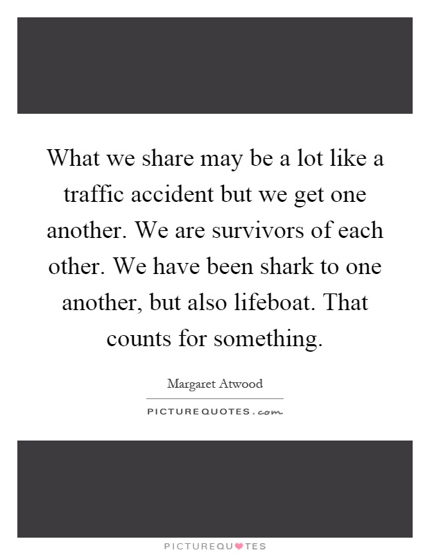 What we share may be a lot like a traffic accident but we get one another. We are survivors of each other. We have been shark to one another, but also lifeboat. That counts for something Picture Quote #1