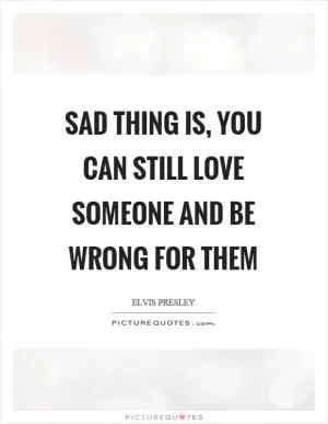 Sad thing is, you can still love someone and be wrong for them Picture Quote #1