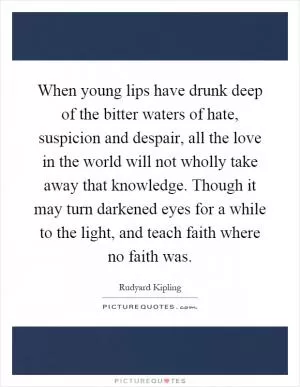 When young lips have drunk deep of the bitter waters of hate, suspicion and despair, all the love in the world will not wholly take away that knowledge. Though it may turn darkened eyes for a while to the light, and teach faith where no faith was Picture Quote #1