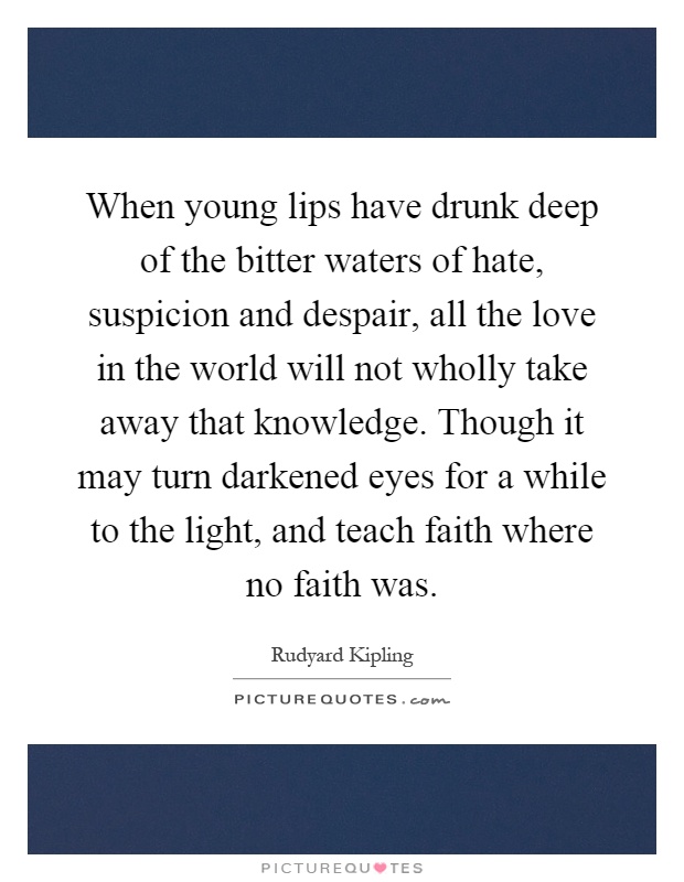 When young lips have drunk deep of the bitter waters of hate, suspicion and despair, all the love in the world will not wholly take away that knowledge. Though it may turn darkened eyes for a while to the light, and teach faith where no faith was Picture Quote #1