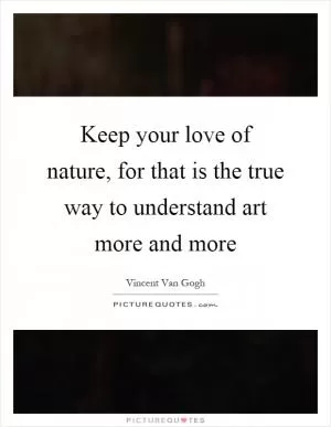 Keep your love of nature, for that is the true way to understand art more and more Picture Quote #1