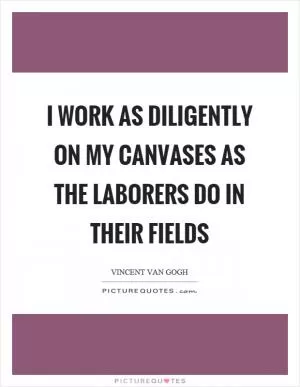 I work as diligently on my canvases as the laborers do in their fields Picture Quote #1