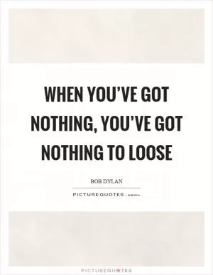 When you’ve got nothing, you’ve got nothing to loose Picture Quote #1