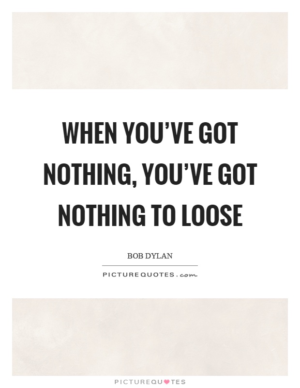 When you've got nothing, you've got nothing to loose Picture Quote #1